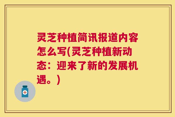 灵芝种植简讯报道内容怎么写(灵芝种植新动态：迎来了新的发展机遇。)