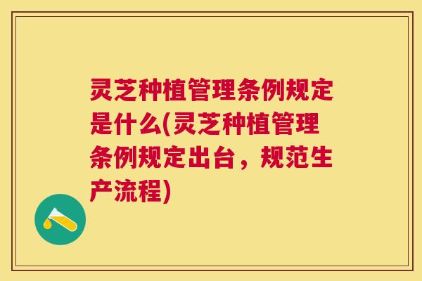 灵芝种植管理条例规定是什么(灵芝种植管理条例规定出台,规范生产流程) 灵芝种植管理条例规定是什么(灵芝种植管理条例规定出台,规范生产流程)
