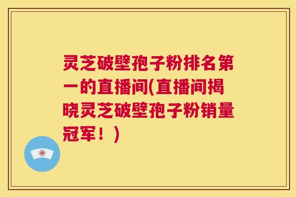 灵芝破壁孢子粉排名第一的直播间(直播间揭晓灵芝破壁孢子粉销量冠军！)