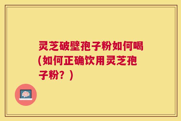 灵芝破壁孢子粉如何喝(如何正确饮用灵芝孢子粉？)