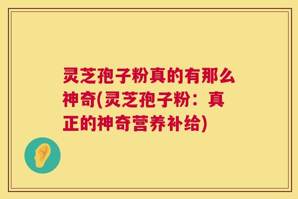 灵芝孢子粉真的有那么神奇(灵芝孢子粉：真正的神奇营养补给)