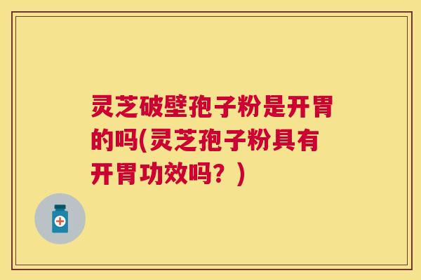 灵芝破壁孢子粉是开胃的吗(灵芝孢子粉具有开胃功效吗?) 灵芝破壁孢子粉是开胃的吗(灵芝孢子粉具有开胃功效吗?)