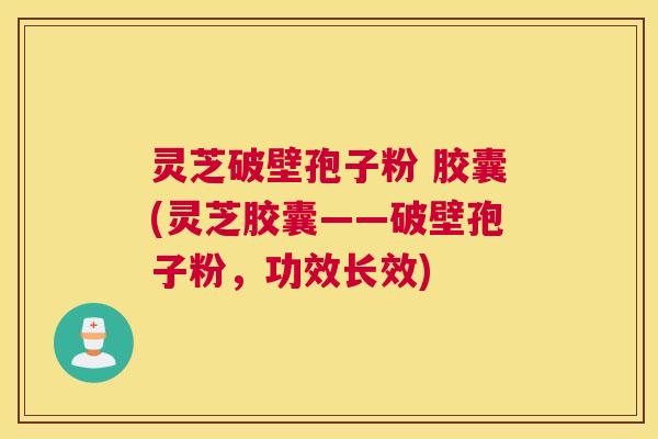 灵芝破壁孢子粉 胶囊(灵芝胶囊——破壁孢子粉，功效长效)