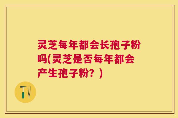 灵芝每年都会长孢子粉吗(灵芝是否每年都会产生孢子粉？)