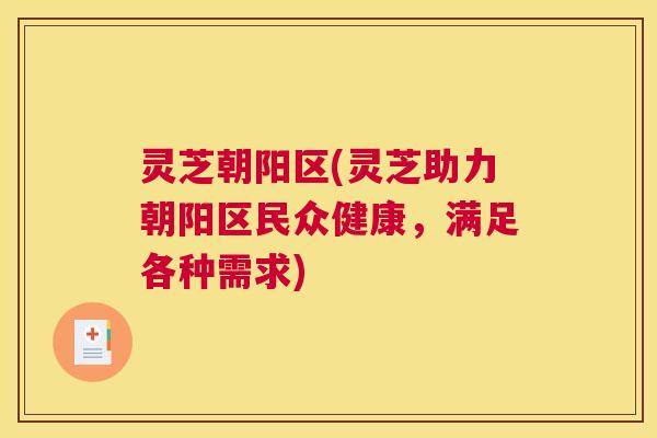 灵芝朝阳区(灵芝助力朝阳区民众健康，满足各种需求)