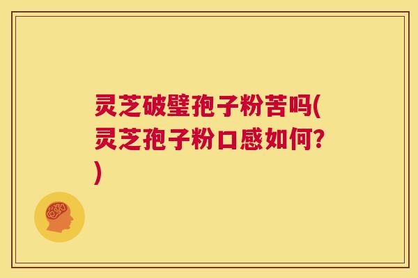 灵芝破璧孢子粉苦吗(灵芝孢子粉口感如何？)