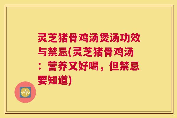 灵芝猪骨鸡汤煲汤功效与禁忌(灵芝猪骨鸡汤：营养又好喝，但禁忌要知道)