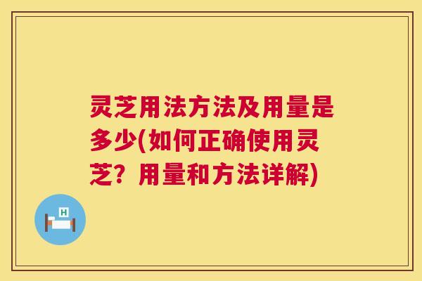 灵芝用法方法及用量是多少(如何正确使用灵芝？用量和方法详解)