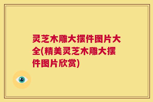 灵芝木雕大摆件图片大全(精美灵芝木雕大摆件图片欣赏)