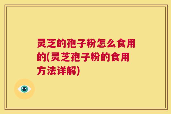 灵芝的孢子粉怎么食用的(灵芝孢子粉的食用方法详解)