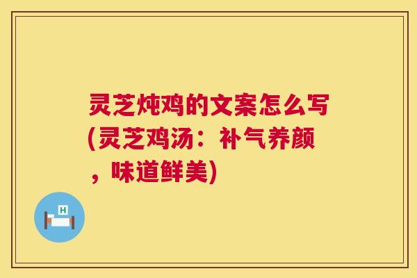 灵芝炖鸡的文案怎么写(灵芝鸡汤：补气养颜，味道鲜美)