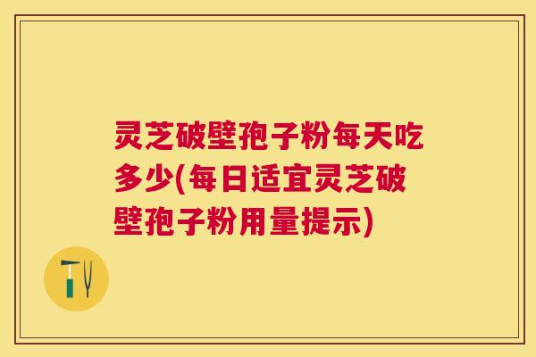 灵芝破壁孢子粉每天吃多少(每日适宜灵芝破壁孢子粉用量提示) 灵芝破壁孢子粉每天吃多少(每日适宜灵芝破壁孢子粉用量提示)