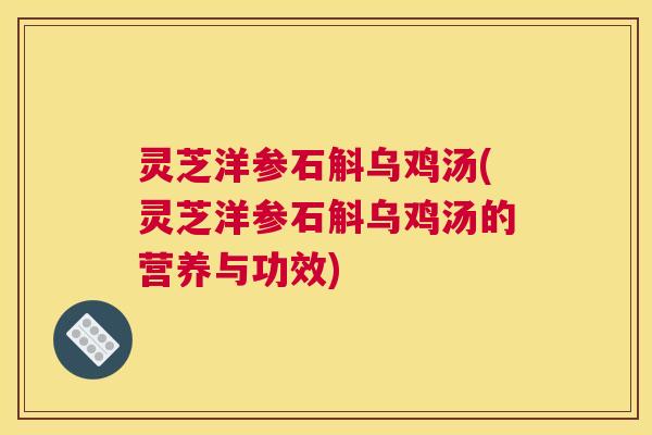 灵芝洋参石斛乌鸡汤(灵芝洋参石斛乌鸡汤的营养与功效)