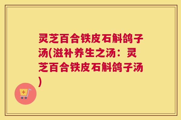 灵芝百合铁皮石斛鸽子汤(滋补养生之汤:灵芝百合铁皮石斛鸽子汤) 灵芝百合铁皮石斛鸽子汤(滋补养生之汤:灵芝百合铁皮石斛鸽子汤)