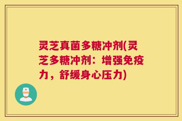 灵芝真菌多糖冲剂(灵芝多糖冲剂：增强免疫力，舒缓身心压力)