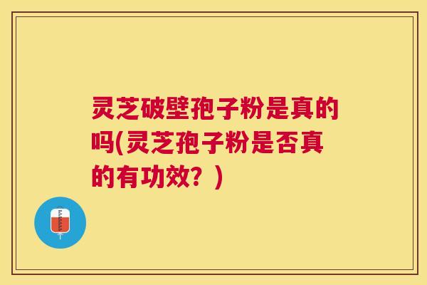 灵芝破壁孢子粉是真的吗(灵芝孢子粉是否真的有功效？)
