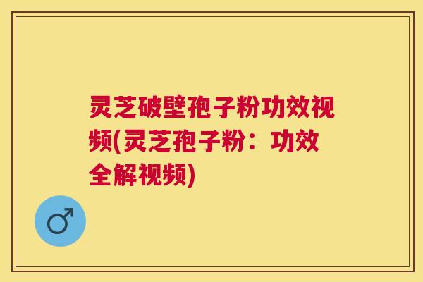 灵芝破壁孢子粉功效视频(灵芝孢子粉：功效全解视频)