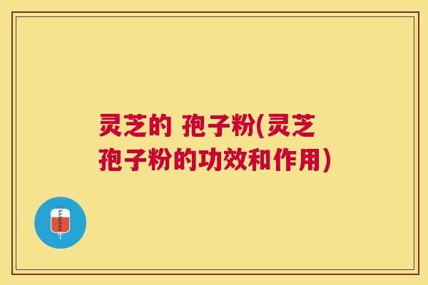 灵芝的 孢子粉(灵芝孢子粉的功效和作用)