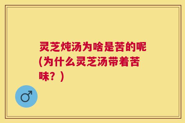 灵芝炖汤为啥是苦的呢(为什么灵芝汤带着苦味？)