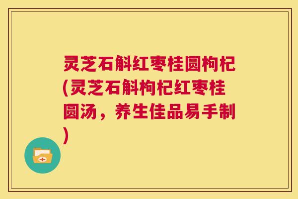 灵芝石斛红枣桂圆枸杞(灵芝石斛枸杞红枣桂圆汤，养生佳品易手制)