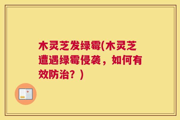 木灵芝发绿霉(木灵芝遭遇绿霉侵袭，如何有效防治？)