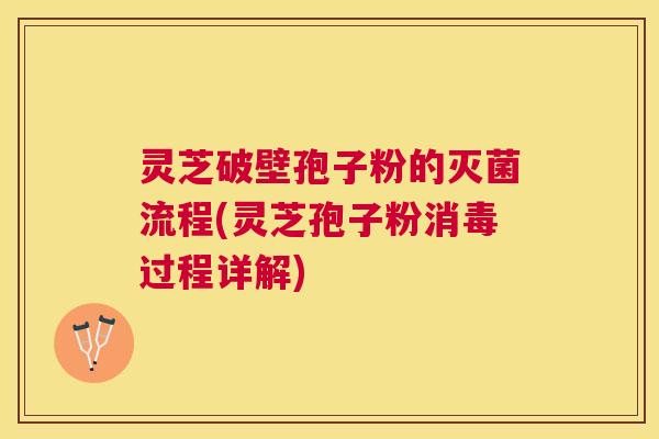 灵芝破壁孢子粉的灭菌流程(灵芝孢子粉消毒过程详解) 灵芝破壁孢子粉的灭菌流程(灵芝孢子粉消毒过程详解)