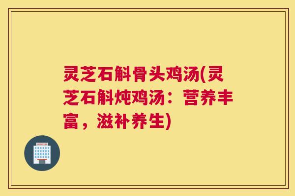 灵芝石斛骨头鸡汤(灵芝石斛炖鸡汤：营养丰富，滋补养生)