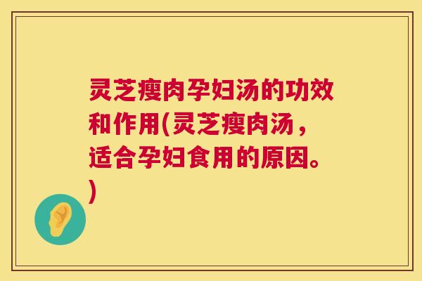 灵芝瘦肉孕妇汤的功效和作用(灵芝瘦肉汤,适合孕妇食用的原因。)