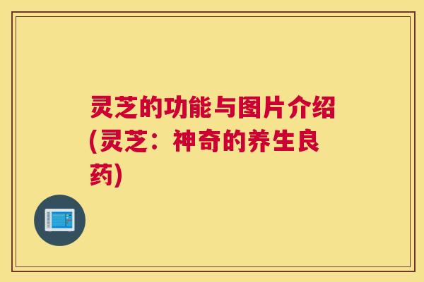 灵芝的功能与图片介绍(灵芝：神奇的养生良药)