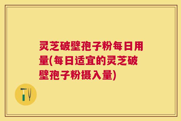 灵芝破壁孢子粉每日用量(每日适宜的灵芝破壁孢子粉摄入量) 灵芝破壁孢子粉每日用量(每日适宜的灵芝破壁孢子粉摄入量)