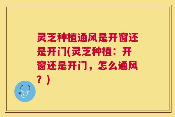 灵芝种植通风是开窗还是开门(灵芝种植：开窗还是开门，怎么通风？)