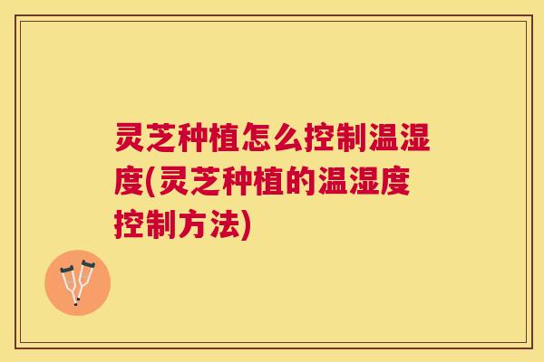 灵芝种植怎么控制温湿度(灵芝种植的温湿度控制方法)
