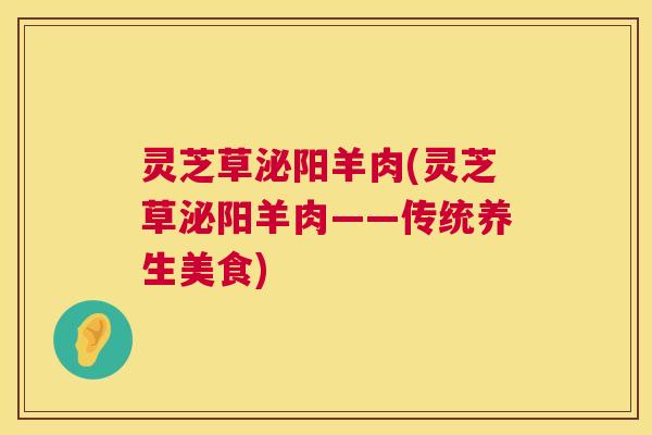 灵芝草泌阳羊肉(灵芝草泌阳羊肉——传统养生美食) 灵芝草泌阳羊肉(灵芝草泌阳羊肉——传统养生美食)