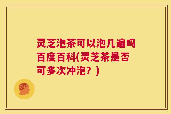 灵芝泡茶可以泡几遍吗百度百科(灵芝茶是否可多次冲泡?) 灵芝泡茶可以泡几遍吗百度百科(灵芝茶是否可多次冲泡?)