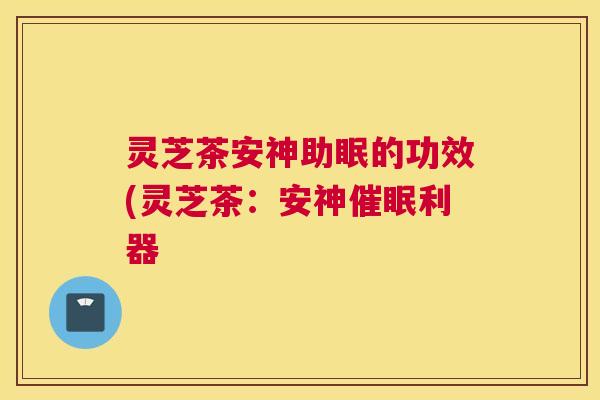灵芝茶安神助眠的功效(灵芝茶：安神催眠利器
