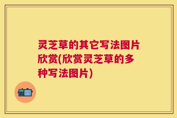 灵芝草的其它写法图片欣赏(欣赏灵芝草的多种写法图片)