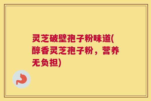 灵芝破壁孢子粉味道(醇香灵芝孢子粉，营养无负担)