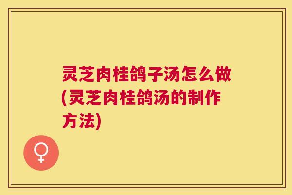 灵芝肉桂鸽子汤怎么做(灵芝肉桂鸽汤的制作方法)
