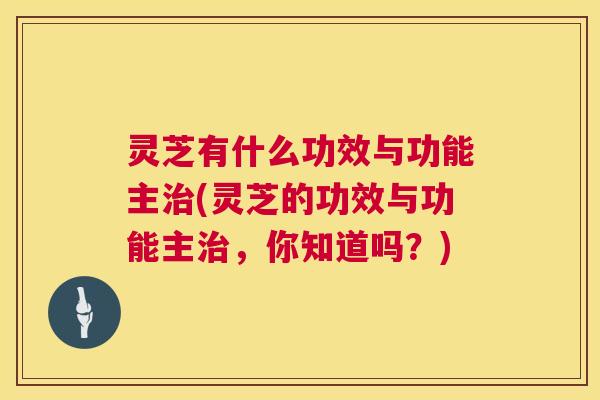 灵芝有什么功效与功能主(灵芝的功效与功能主,你知道吗?) 灵芝有什么功效与功能主(灵芝的功效与功能主,你知道吗?)