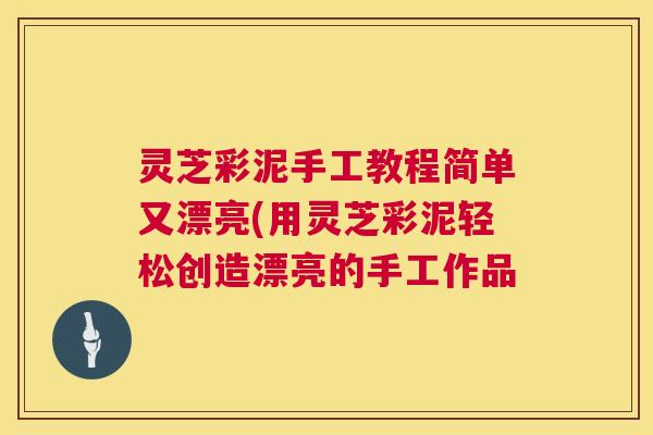 灵芝彩泥手工教程简单又漂亮(用灵芝彩泥轻松创造漂亮的手工作品