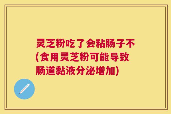 灵芝粉吃了会粘肠子不(食用灵芝粉可能导致肠道黏液分泌增加)