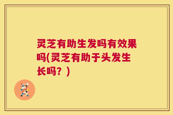 灵芝有助生发吗有效果吗(灵芝有助于头发生长吗？)