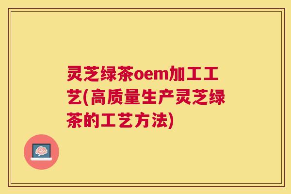 灵芝绿茶oem加工工艺(高质量生产灵芝绿茶的工艺方法)