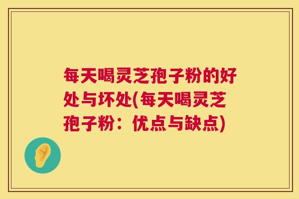 每天喝灵芝孢子粉的好处与坏处(每天喝灵芝孢子粉：优点与缺点)