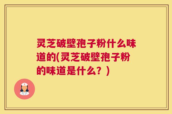 灵芝破壁孢子粉什么味道的(灵芝破壁孢子粉的味道是什么?) 灵芝破壁孢子粉什么味道的(灵芝破壁孢子粉的味道是什么?)