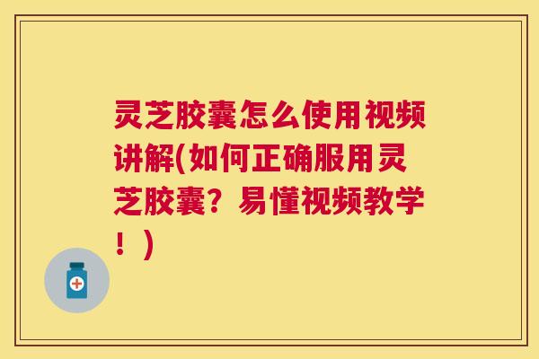 灵芝胶囊怎么使用视频讲解(如何正确服用灵芝胶囊?易懂视频教学!) 灵芝胶囊怎么使用视频讲解(如何正确服用灵芝胶囊?易懂视频教学!)