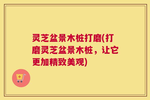 灵芝盆景木桩打磨(打磨灵芝盆景木桩，让它更加精致美观)