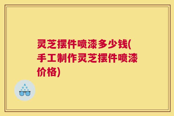 灵芝摆件喷漆多少钱(手工制作灵芝摆件喷漆价格)