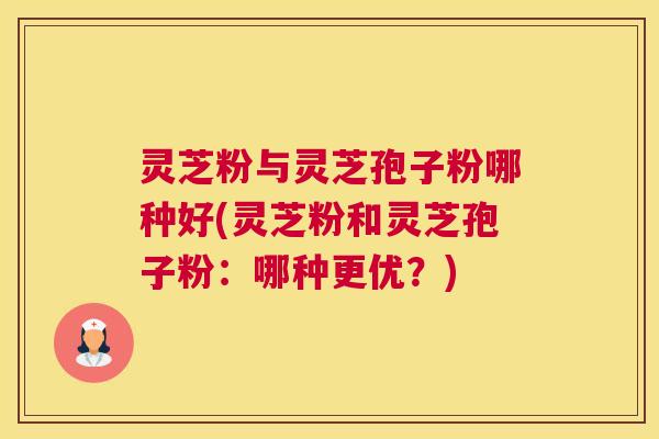 灵芝粉与灵芝孢子粉哪种好(灵芝粉和灵芝孢子粉：哪种更优？)
