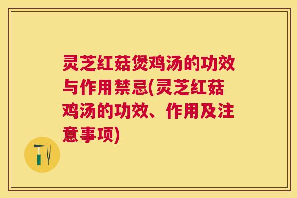 灵芝红菇煲鸡汤的功效与作用禁忌(灵芝红菇鸡汤的功效、作用及注意事项) 灵芝红菇煲鸡汤的功效与作用禁忌(灵芝红菇鸡汤的功效、作用及注意事项)